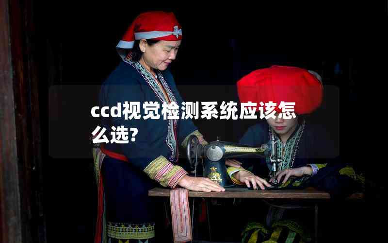 ccd視覺(jué)檢測(cè)系統(tǒng)應(yīng)該怎么選?