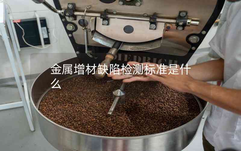 金屬增材缺陷檢測標(biāo)準(zhǔn)是什么