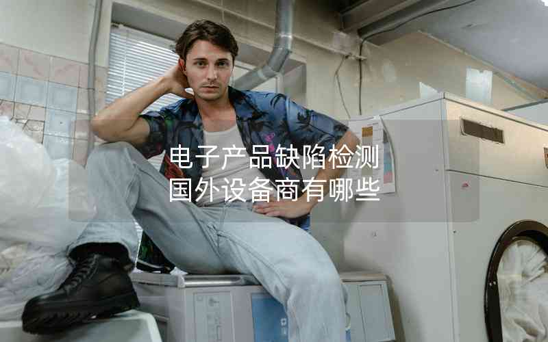 電子產(chǎn)品缺陷檢測(cè) 國(guó)外設(shè)備商有哪些