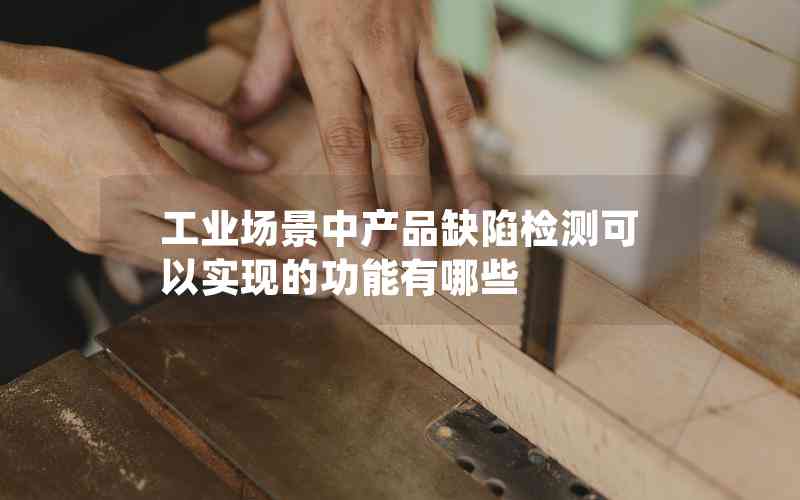 工業(yè)場景中產(chǎn)品缺陷檢測可以實現(xiàn)的功能有哪些