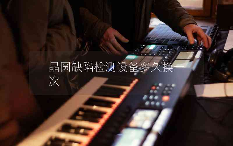 晶圓缺陷檢測設(shè)備多久換一次