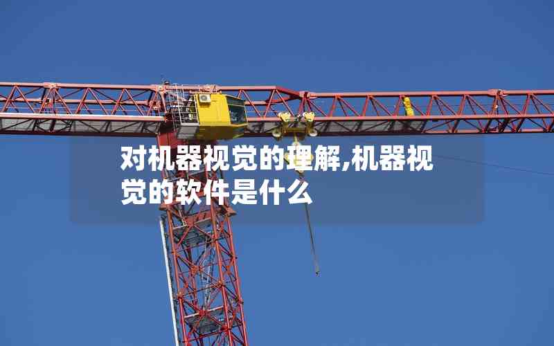 對(duì)機(jī)器視覺(jué)的理解,機(jī)器視覺(jué)的軟件是什么