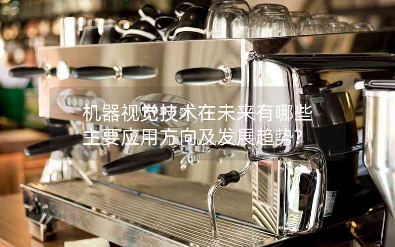機器視覺技術在未來有哪些主要應用方向及發(fā)展趨勢?