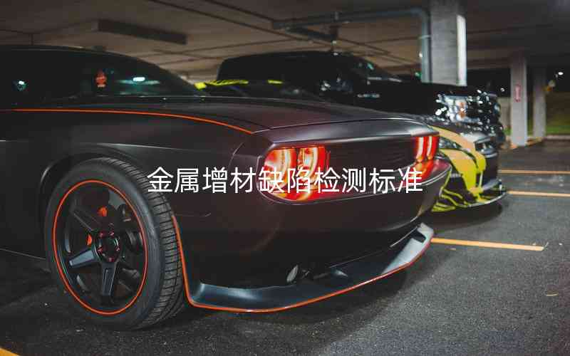 金屬增材缺陷檢測標(biāo)準(zhǔn)