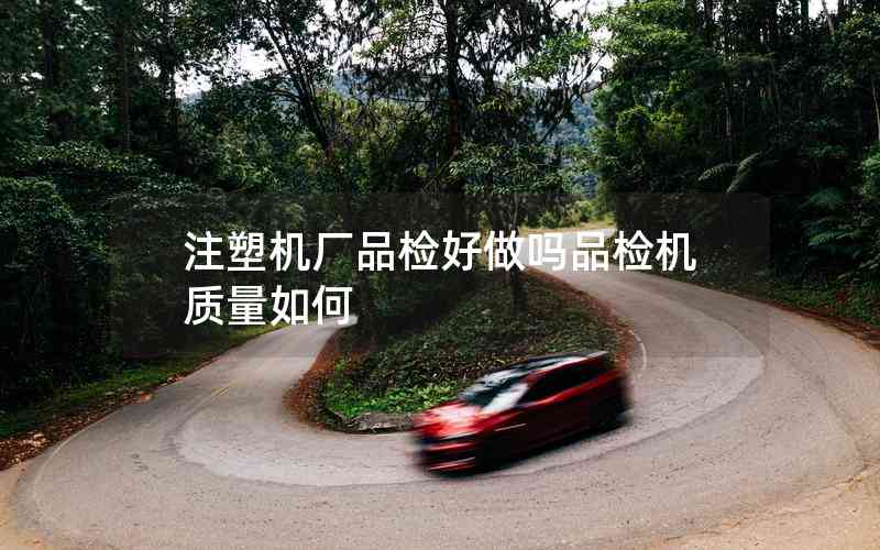 注塑機廠品檢好做嗎品檢機質量如何