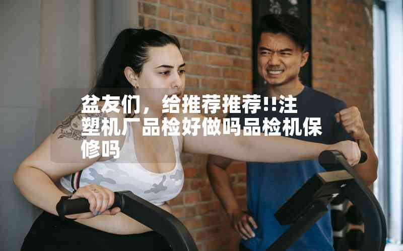 盆友們，給推薦推薦!!注塑機(jī)廠品檢好做嗎品檢機(jī)保修嗎