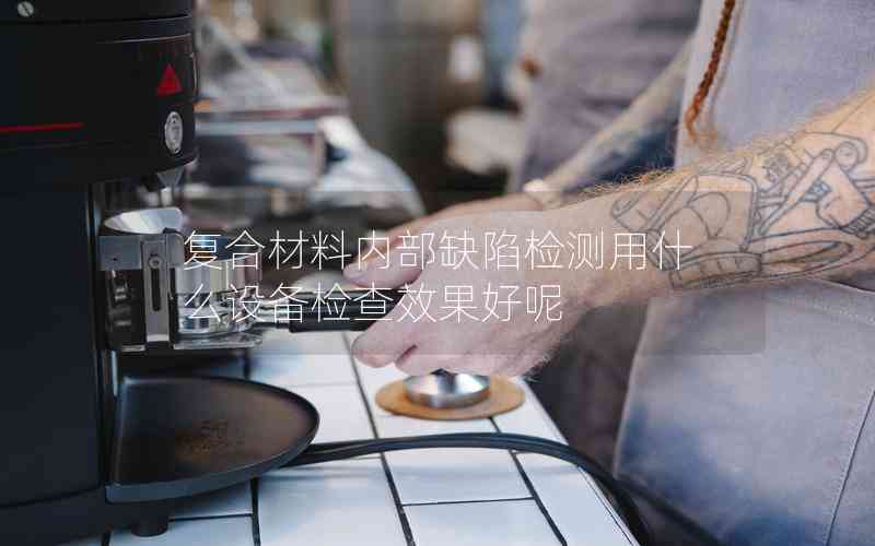 復合材料內(nèi)部缺陷檢測用什么設備檢查效果好呢