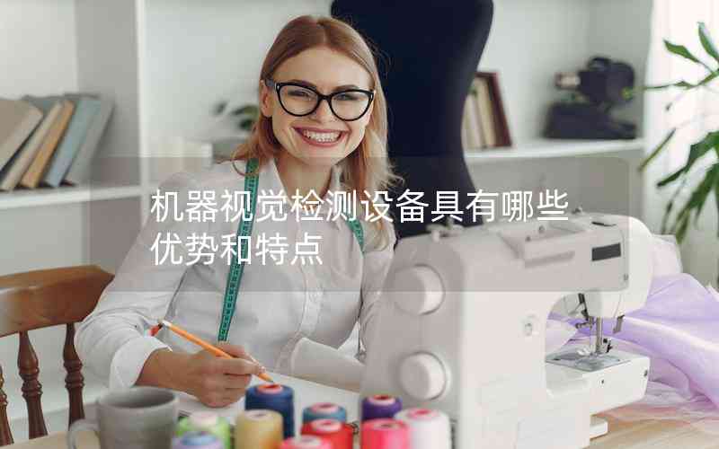 機(jī)器視覺檢測設(shè)備具有哪些優(yōu)勢和特點(diǎn)