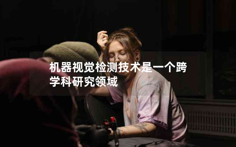 機器視覺檢測技術(shù)是一個跨學(xué)科研究領(lǐng)域