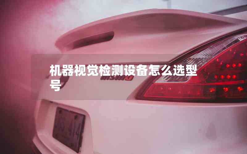 機(jī)器視覺檢測(cè)設(shè)備怎么選型號(hào)