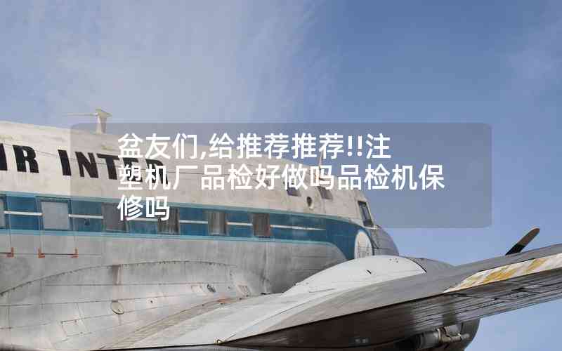 盆友們,給推薦推薦!!注塑機(jī)廠品檢好做嗎品檢機(jī)保修嗎