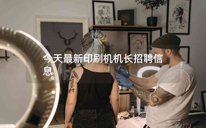 今天最新印刷機(jī)機(jī)長招聘信息