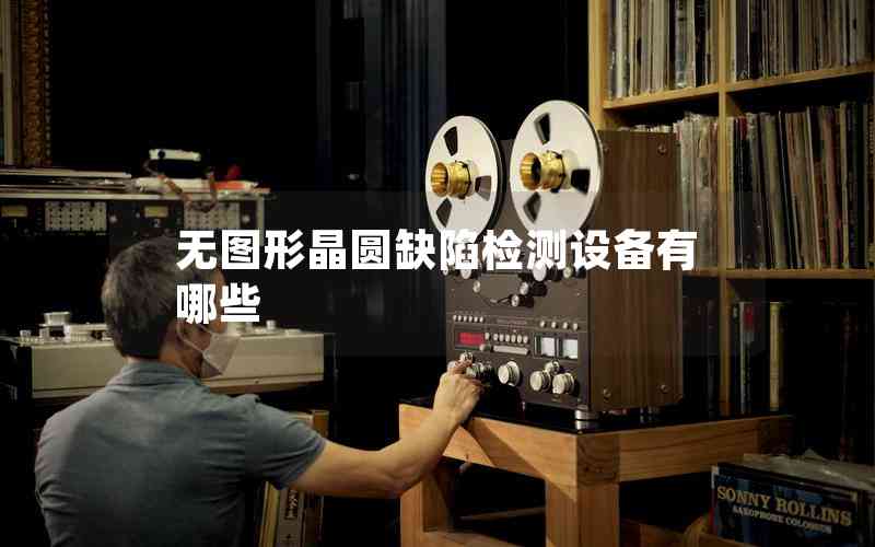 無(wú)圖形晶圓缺陷檢測(cè)設(shè)備有哪些