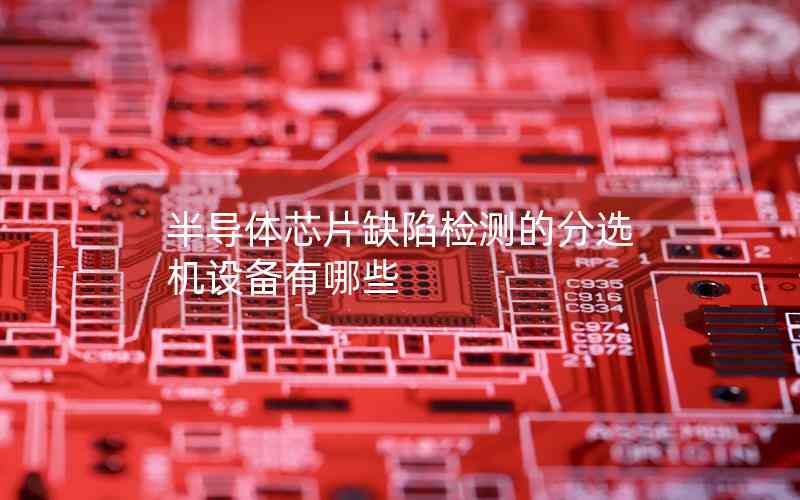 半導(dǎo)體芯片缺陷檢測的分選機(jī)設(shè)備有哪些