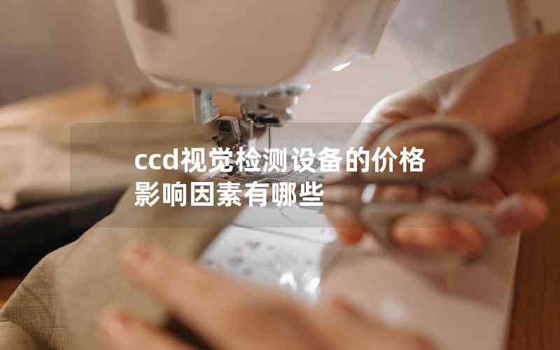 ccd視覺(jué)檢測(cè)設(shè)備的價(jià)格影響因素有哪些