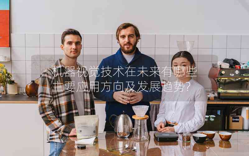 機(jī)器視覺技術(shù)在未來有哪些主要應(yīng)用方向及發(fā)展趨勢?