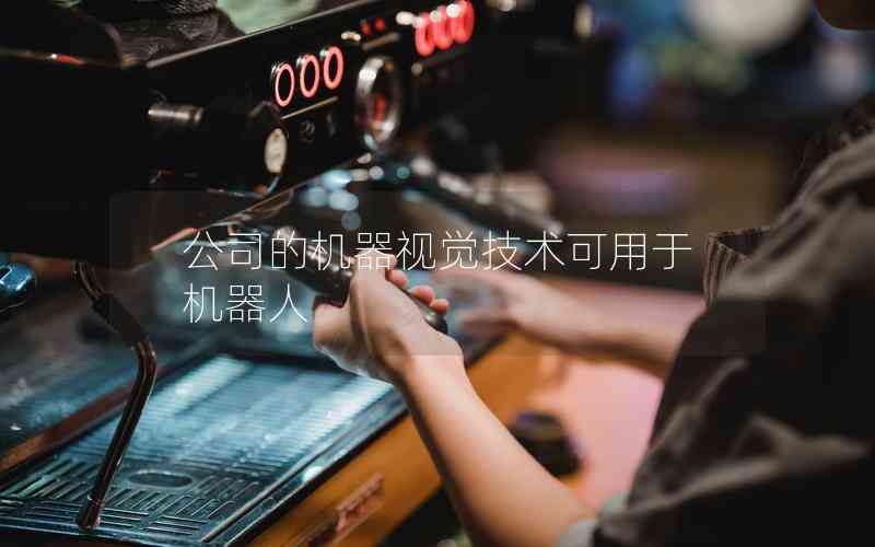 公司的機(jī)器視覺技術(shù)可用于機(jī)器人