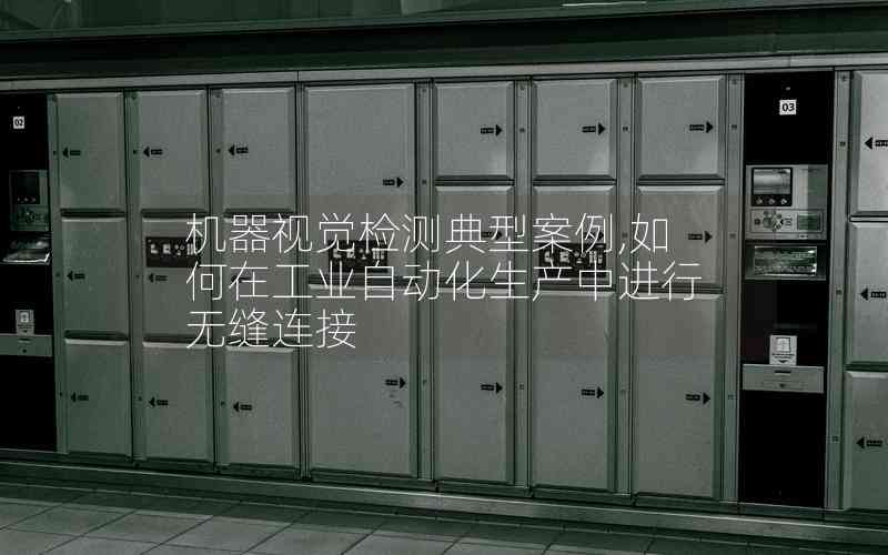 機器視覺檢測典型案例,如何在工業(yè)自動化生產(chǎn)中進行無縫連接