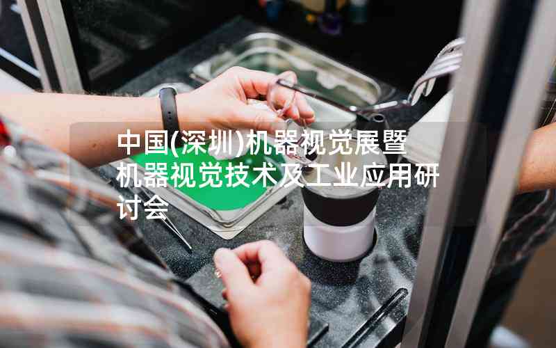 中國(guó)(深圳)機(jī)器視覺(jué)展暨機(jī)器視覺(jué)技術(shù)及工業(yè)應(yīng)用研討會(huì)