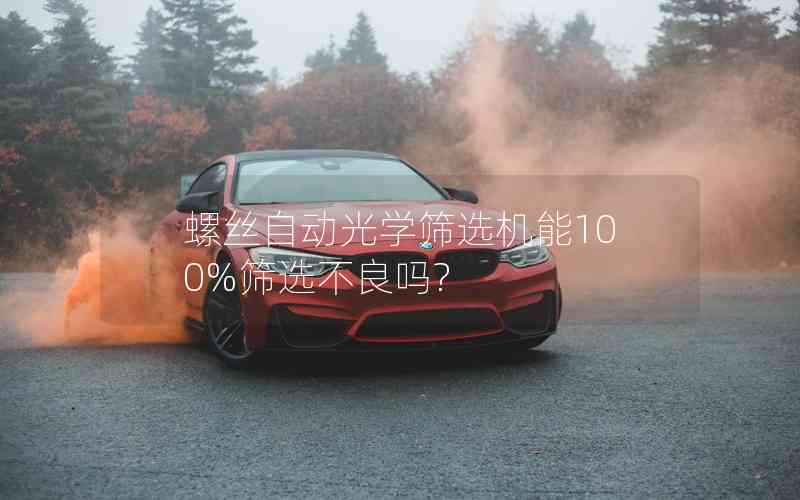 螺絲自動(dòng)光學(xué)篩選機(jī)能100%篩選不良嗎?