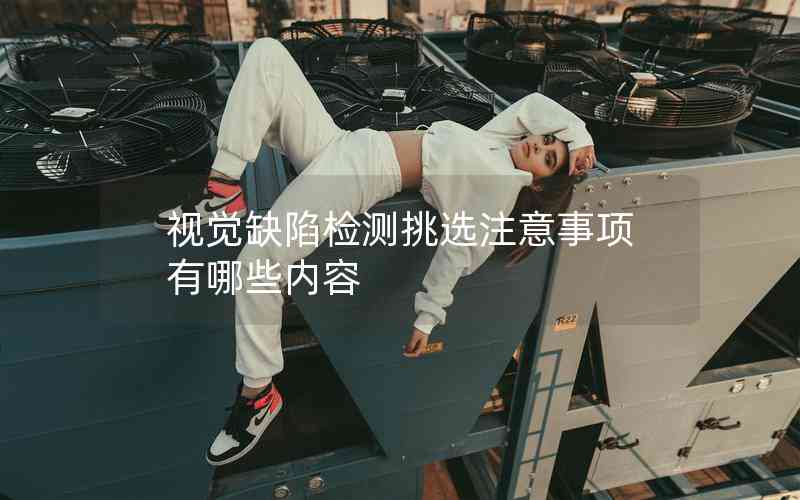 視覺(jué)缺陷檢測(cè)挑選注意事項(xiàng)有哪些內(nèi)容