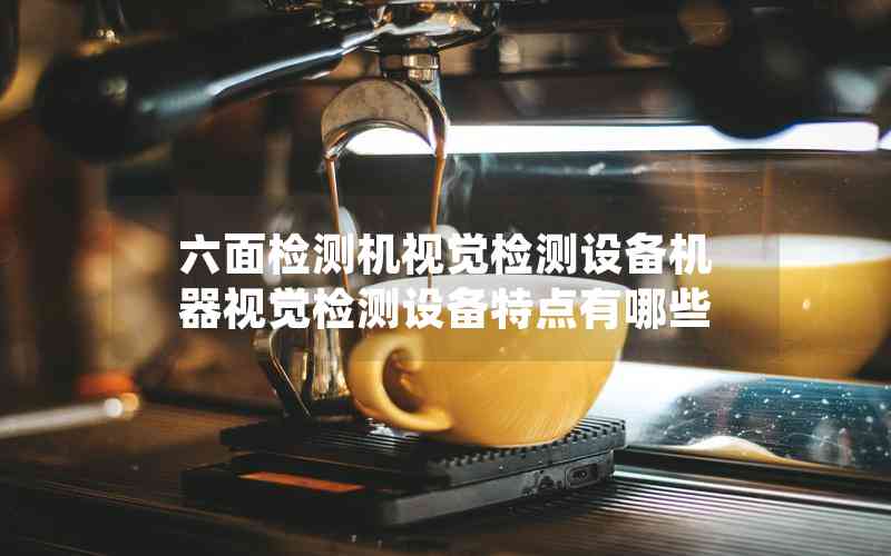 六面檢測機(jī)視覺檢測設(shè)備機(jī)器視覺檢測設(shè)備特點(diǎn)有哪些