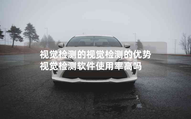 視覺檢測(cè)的視覺檢測(cè)的優(yōu)勢(shì)視覺檢測(cè)軟件使用率高嗎