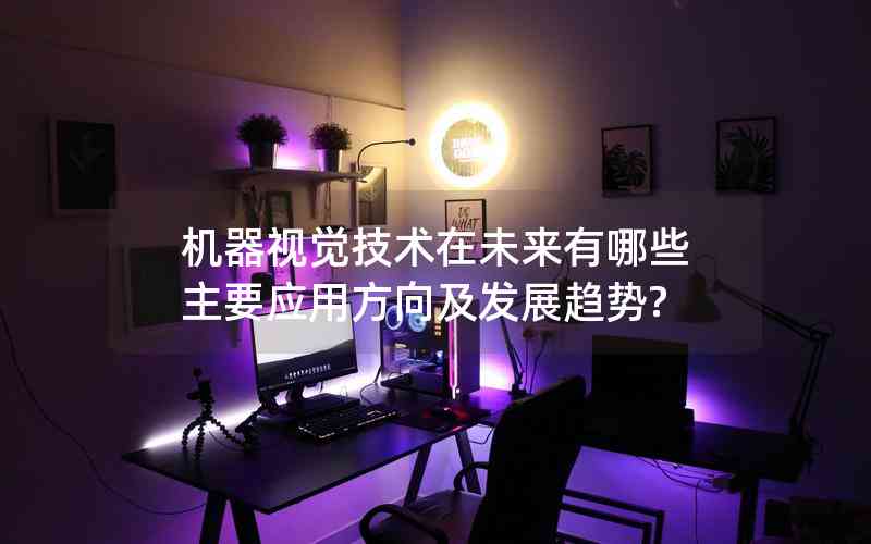 機(jī)器視覺技術(shù)在未來有哪些主要應(yīng)用方向及發(fā)展趨勢?