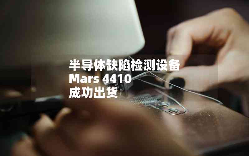 半導(dǎo)體缺陷檢測設(shè)備 Mars 4410 成功出貨