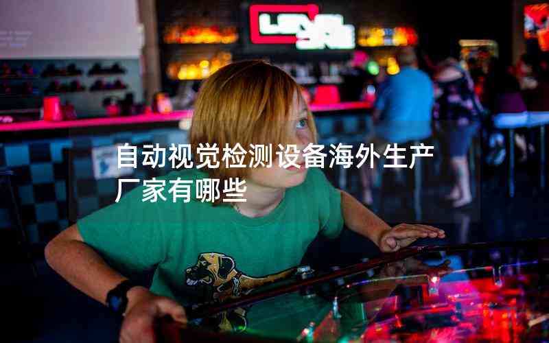自動視覺檢測設備海外生產(chǎn)廠家有哪些