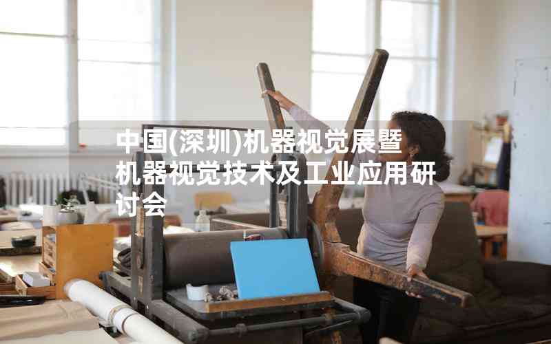 中國(深圳)機器視覺展暨機器視覺技術(shù)及工業(yè)應(yīng)用研討會