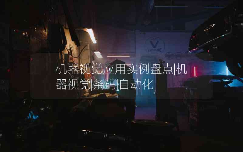 機(jī)器視覺(jué)應(yīng)用實(shí)例盤點(diǎn)|機(jī)器視覺(jué)|條碼|自動(dòng)化