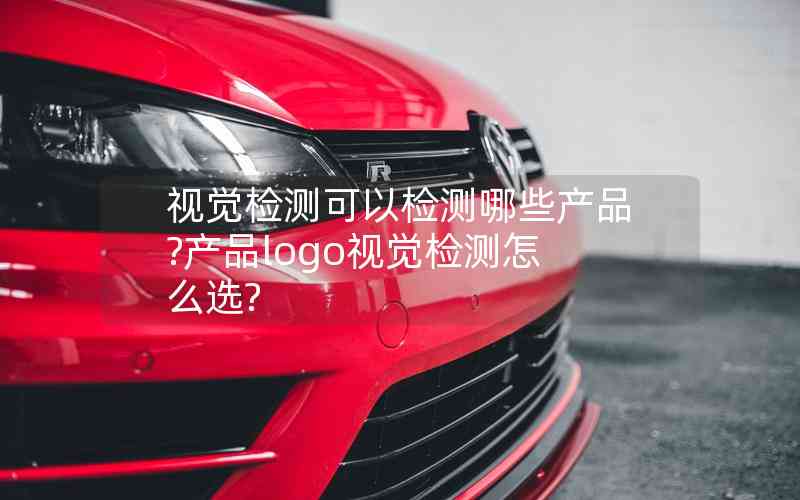 視覺(jué)檢測(cè)可以檢測(cè)哪些產(chǎn)品?產(chǎn)品logo視覺(jué)檢測(cè)怎么選?