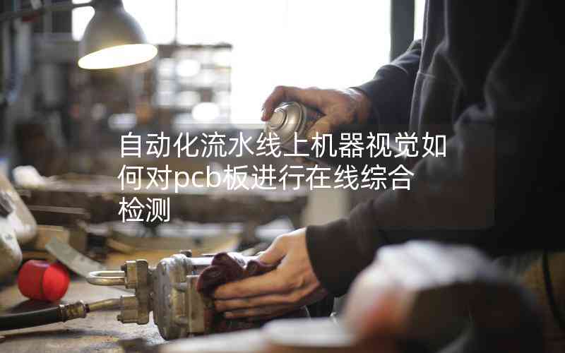 自動(dòng)化流水線上機(jī)器視覺(jué)如何對(duì)pcb板進(jìn)行在線綜合檢測(cè)