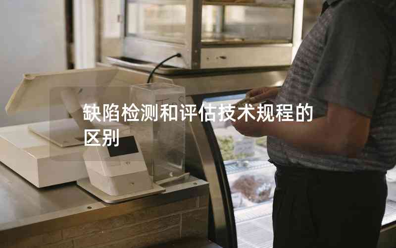 缺陷檢測和評估技術規(guī)程的區(qū)別