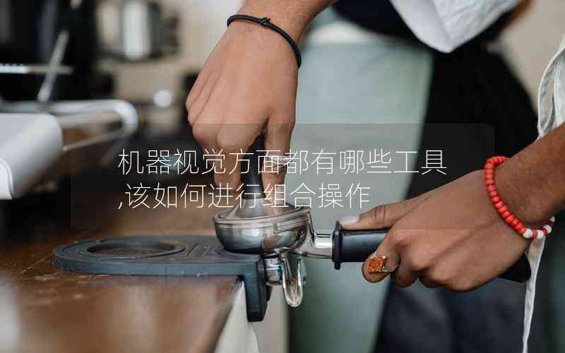 機器視覺方面都有哪些工具,該如何進(jìn)行組合操作