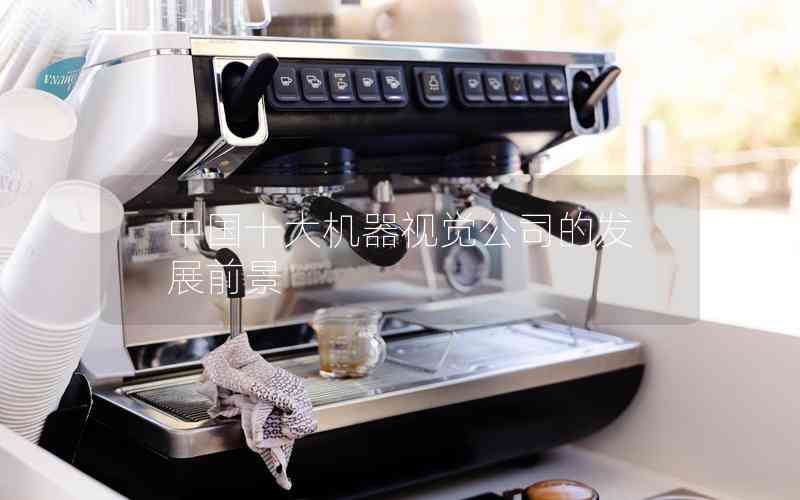 中國(guó)十大機(jī)器視覺公司的發(fā)展前景