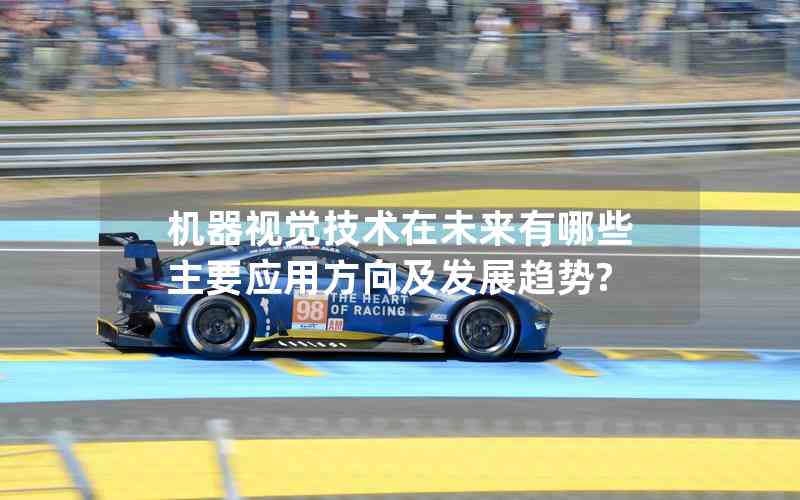 機(jī)器視覺技術(shù)在未來有哪些主要應(yīng)用方向及發(fā)展趨勢?