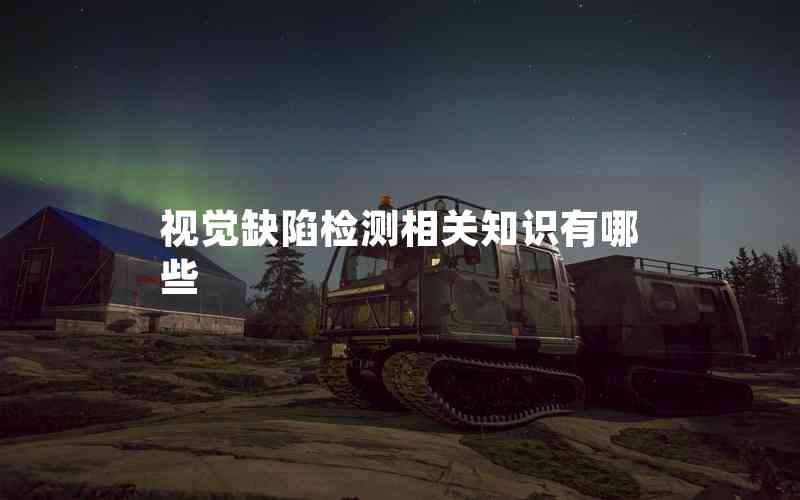 視覺(jué)缺陷檢測(cè)相關(guān)知識(shí)有哪些