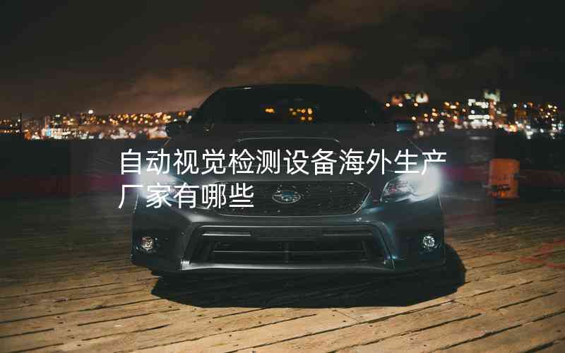 自動(dòng)視覺(jué)檢測(cè)設(shè)備海外生產(chǎn)廠家有哪些