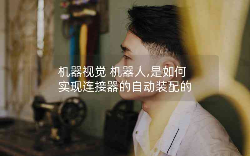 機器視覺 機器人,是如何實現(xiàn)連接器的自動裝配的