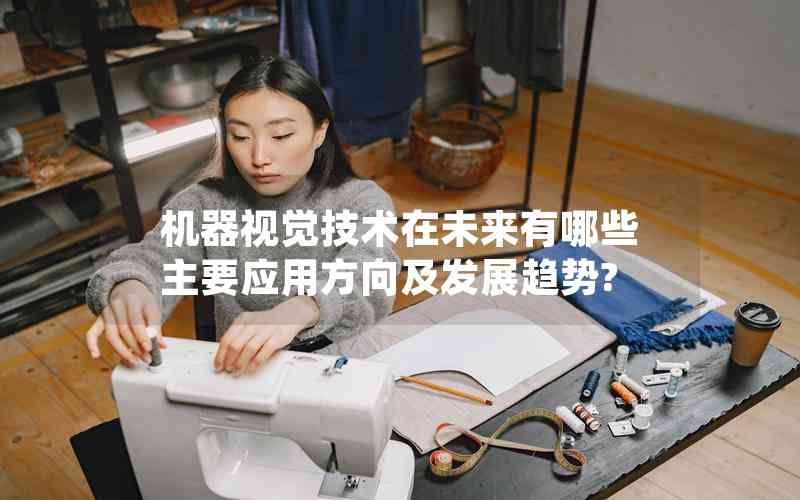 機器視覺技術(shù)在未來有哪些主要應(yīng)用方向及發(fā)展趨勢?