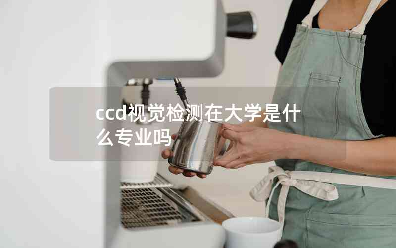ccd視覺檢測在大學(xué)是什么專業(yè)嗎