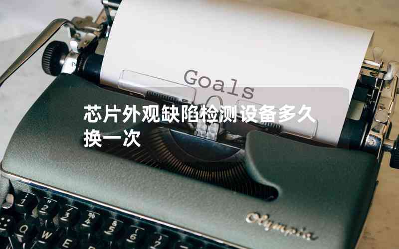 芯片外觀缺陷檢測設(shè)備多久換一次